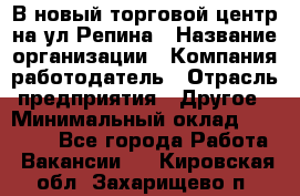 В новый торговой центр на ул Репина › Название организации ­ Компания-работодатель › Отрасль предприятия ­ Другое › Минимальный оклад ­ 10 000 - Все города Работа » Вакансии   . Кировская обл.,Захарищево п.